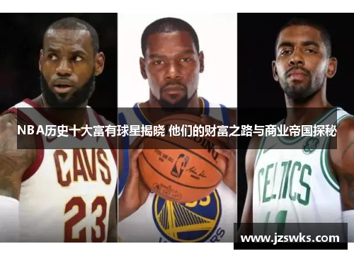 NBA历史十大富有球星揭晓 他们的财富之路与商业帝国探秘