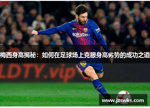 梅西身高揭秘：如何在足球场上克服身高劣势的成功之道