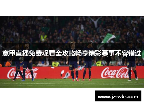 意甲直播免费观看全攻略畅享精彩赛事不容错过