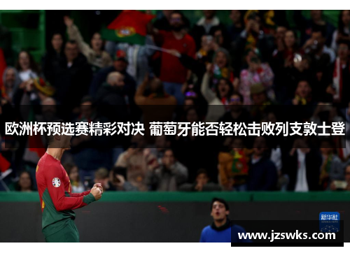 欧洲杯预选赛精彩对决 葡萄牙能否轻松击败列支敦士登