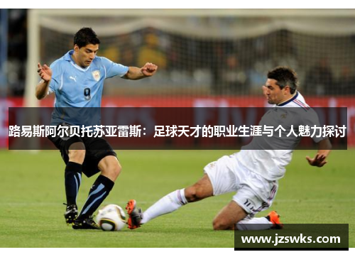 路易斯阿尔贝托苏亚雷斯：足球天才的职业生涯与个人魅力探讨