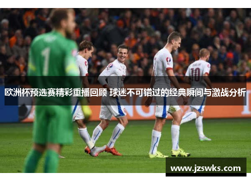 欧洲杯预选赛精彩重播回顾 球迷不可错过的经典瞬间与激战分析