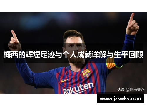 梅西的辉煌足迹与个人成就详解与生平回顾
