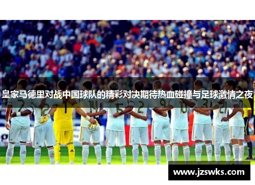 皇家马德里对战中国球队的精彩对决期待热血碰撞与足球激情之夜