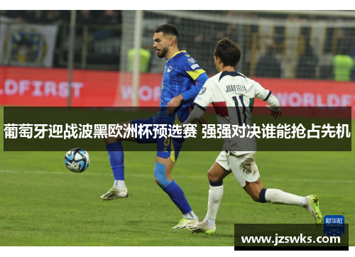 葡萄牙迎战波黑欧洲杯预选赛 强强对决谁能抢占先机