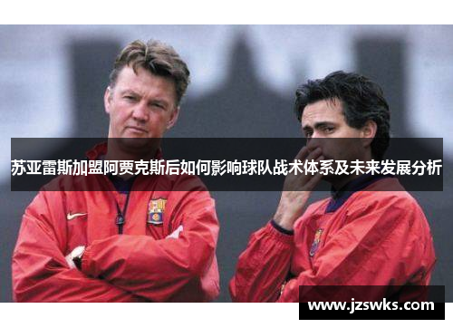 苏亚雷斯加盟阿贾克斯后如何影响球队战术体系及未来发展分析