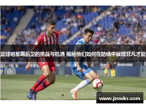 足球明星踢后卫的挑战与机遇 揭秘他们如何在防线中展现非凡才能