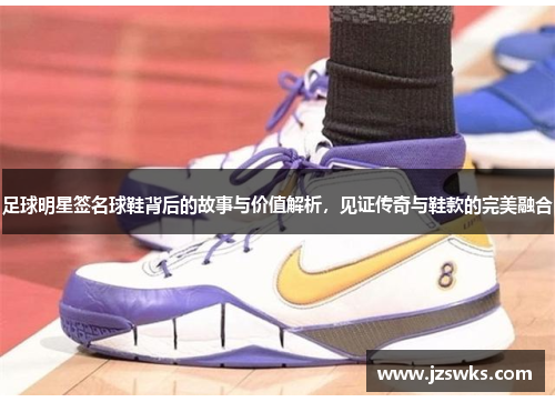 足球明星签名球鞋背后的故事与价值解析，见证传奇与鞋款的完美融合