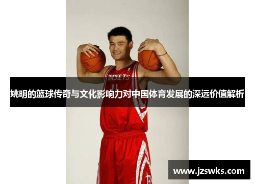 姚明的篮球传奇与文化影响力对中国体育发展的深远价值解析