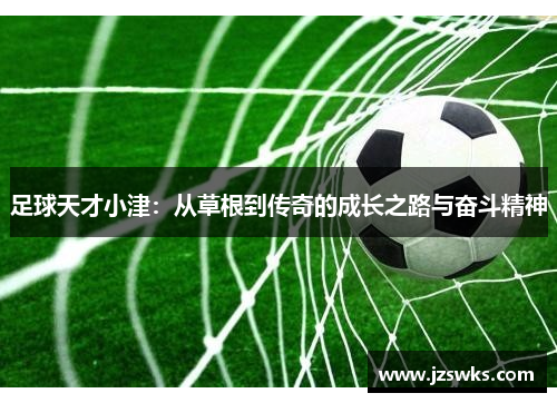 足球天才小津：从草根到传奇的成长之路与奋斗精神