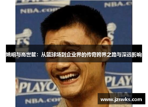 姚明与高世鳌：从篮球场到企业界的传奇跨界之路与深远影响