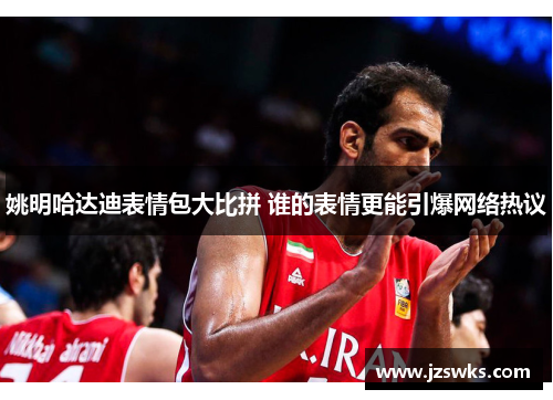 姚明哈达迪表情包大比拼 谁的表情更能引爆网络热议