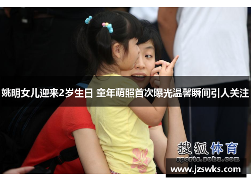 姚明女儿迎来2岁生日 童年萌照首次曝光温馨瞬间引人关注