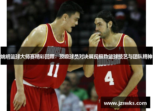 姚明篮球大师赛精彩回顾：顶级球员对决展现极致篮球技艺与团队精神