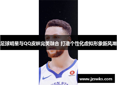 足球明星与QQ皮肤完美融合 打造个性化虚拟形象新风潮