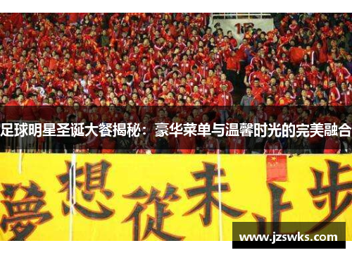 足球明星圣诞大餐揭秘：豪华菜单与温馨时光的完美融合