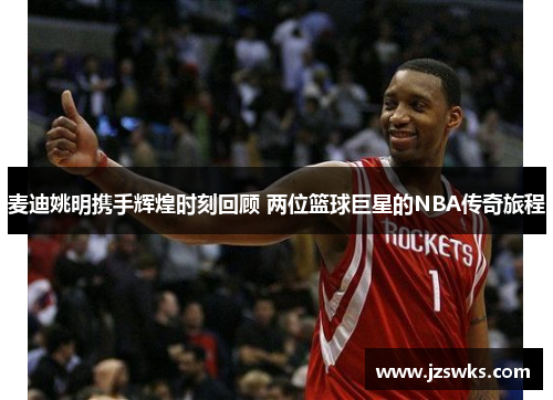 麦迪姚明携手辉煌时刻回顾 两位篮球巨星的NBA传奇旅程