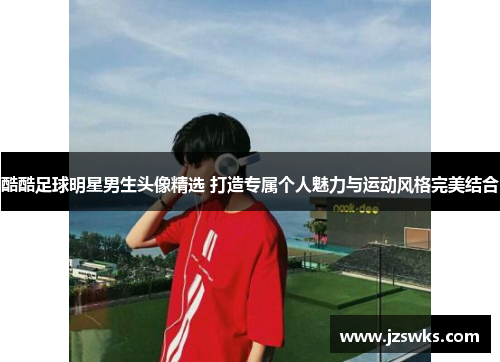 酷酷足球明星男生头像精选 打造专属个人魅力与运动风格完美结合