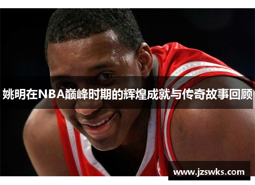 姚明在NBA巅峰时期的辉煌成就与传奇故事回顾