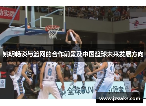 姚明畅谈与篮网的合作前景及中国篮球未来发展方向