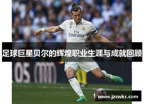 足球巨星贝尔的辉煌职业生涯与成就回顾