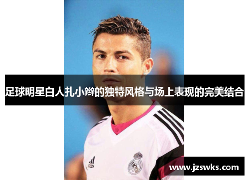 足球明星白人扎小辫的独特风格与场上表现的完美结合