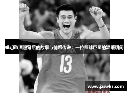 姚明敬酒照背后的故事与情感传递：一位篮球巨星的温暖瞬间