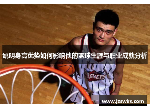 姚明身高优势如何影响他的篮球生涯与职业成就分析