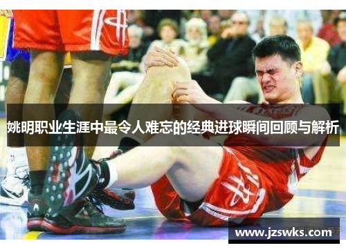 姚明职业生涯中最令人难忘的经典进球瞬间回顾与解析