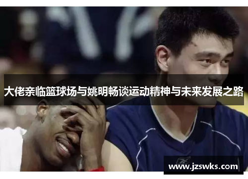 大佬亲临篮球场与姚明畅谈运动精神与未来发展之路