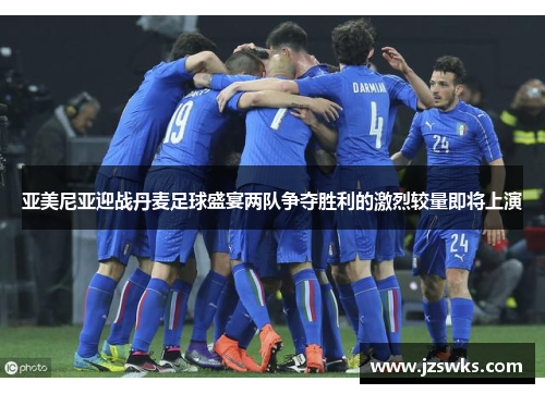 亚美尼亚迎战丹麦足球盛宴两队争夺胜利的激烈较量即将上演
