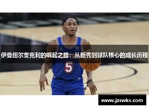 伊曼纽尔奎克利的崛起之路：从新秀到球队核心的成长历程