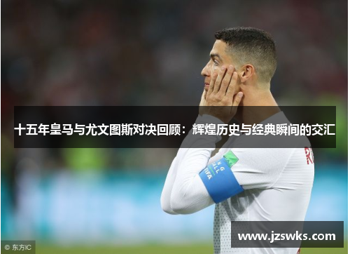十五年皇马与尤文图斯对决回顾：辉煌历史与经典瞬间的交汇