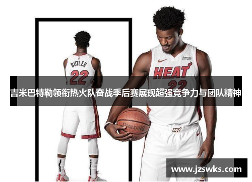 吉米巴特勒领衔热火队奋战季后赛展现超强竞争力与团队精神
