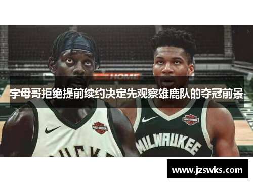 字母哥拒绝提前续约决定先观察雄鹿队的夺冠前景