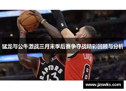 猛龙与公牛激战三月末季后赛争夺战精彩回顾与分析