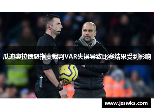 瓜迪奥拉愤怒指责裁判VAR失误导致比赛结果受到影响
