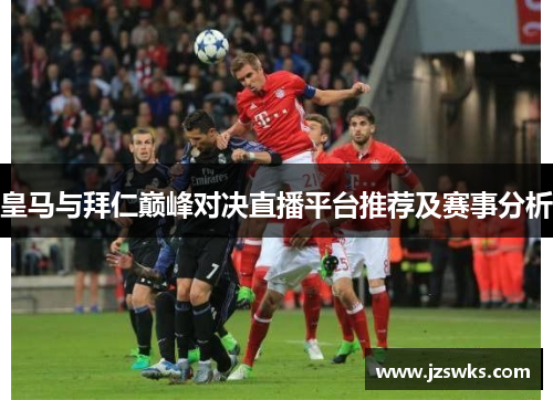 皇马与拜仁巅峰对决直播平台推荐及赛事分析