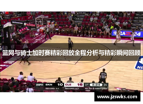 篮网与骑士加时赛精彩回放全程分析与精彩瞬间回顾
