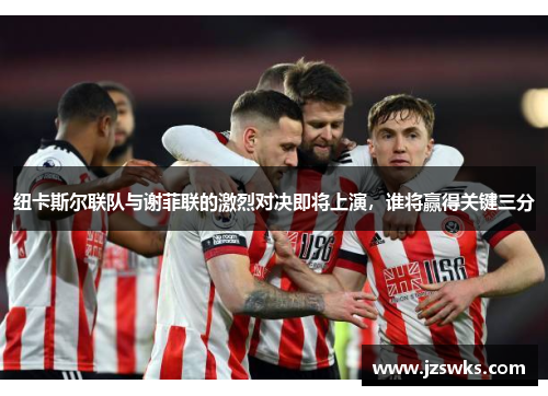 纽卡斯尔联队与谢菲联的激烈对决即将上演，谁将赢得关键三分