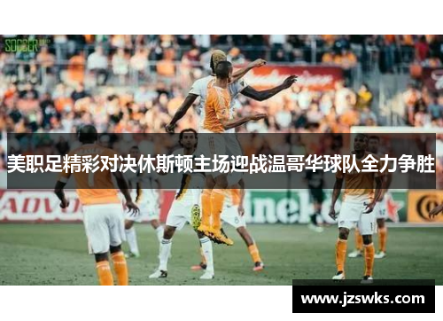 美职足精彩对决休斯顿主场迎战温哥华球队全力争胜