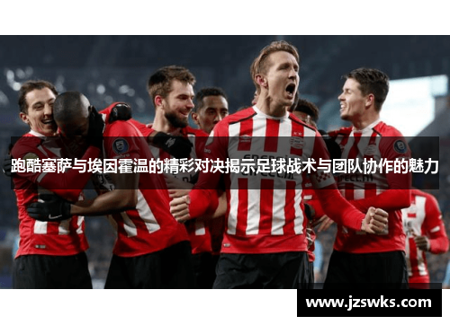 跑酷塞萨与埃因霍温的精彩对决揭示足球战术与团队协作的魅力